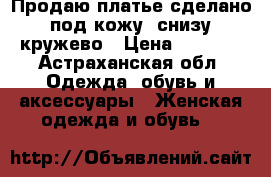 Продаю платье сделано под кожу, снизу кружево › Цена ­ 1 000 - Астраханская обл. Одежда, обувь и аксессуары » Женская одежда и обувь   